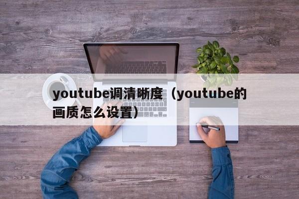 youtube调清晰度（youtube的画质怎么设置） 第1张