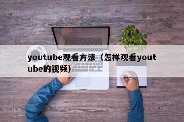 youtube观看方法（怎样观看youtube的视频） 第1张