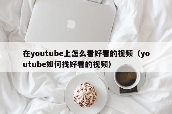 在youtube上怎么看好看的视频（youtube如何找好看的视频） 第1张