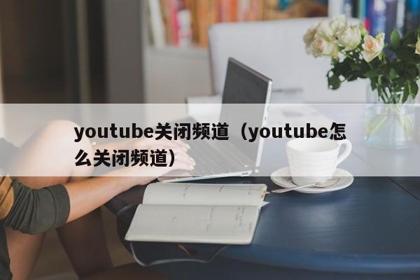 youtube关闭频道（youtube怎么关闭频道） 第1张