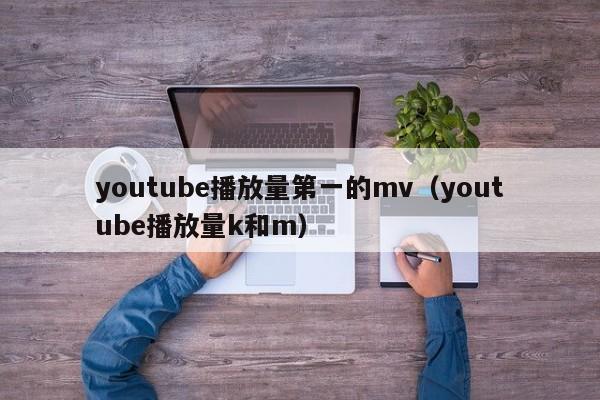 youtube播放量第一的mv（youtube播放量k和m） 第1张