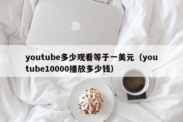 youtube多少观看等于一美元（youtube10000播放多少钱） 第1张