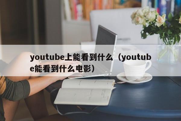 youtube上能看到什么（youtube能看到什么电影） 第1张