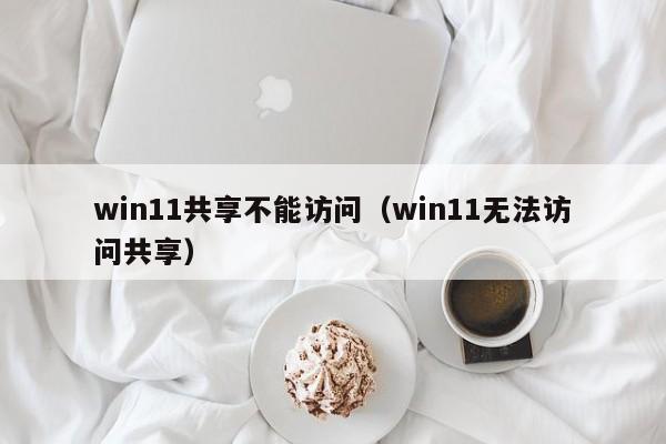 win11共享不能访问（win11无法访问共享） 第1张