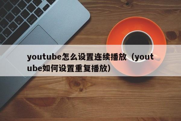 youtube怎么设置连续播放（youtube如何设置重复播放） 第1张