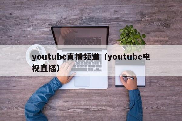 youtube直播频道（youtube电视直播） 第1张