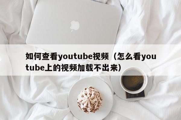 如何查看youtube视频（怎么看youtube上的视频加载不出来） 第1张