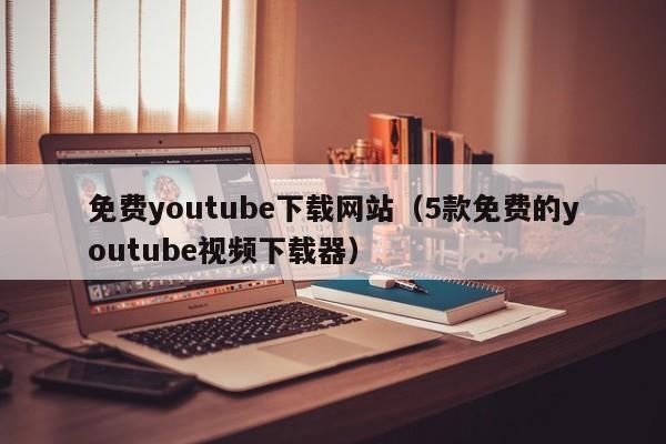 免费youtube下载网站（5款免费的youtube视频下载器） 第1张