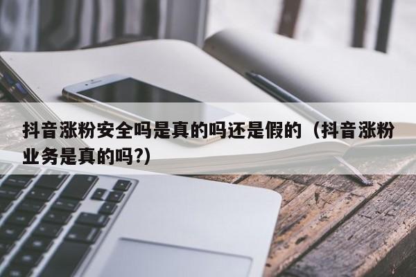 抖音涨粉安全吗是真的吗还是假的（抖音涨粉业务是真的吗?） 第1张