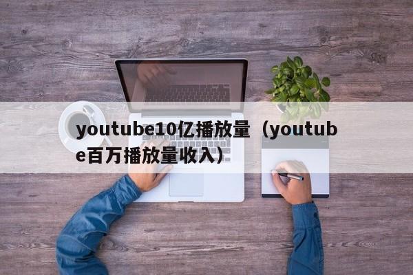 youtube10亿播放量（youtube百万播放量收入） 第1张