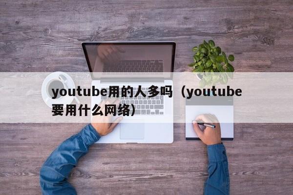 youtube用的人多吗（youtube要用什么网络） 第1张