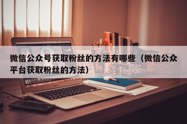 微信公众号获取粉丝的方法有哪些（微信公众平台获取粉丝的方法） 第1张