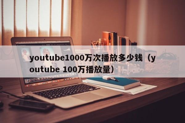 youtube1000万次播放多少钱（youtube 100万播放量） 第1张