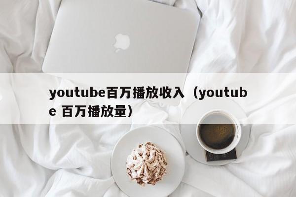 youtube百万播放收入（youtube 百万播放量） 第1张