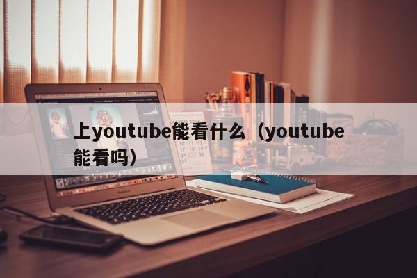 上youtube能看什么（youtube能看吗） 第1张