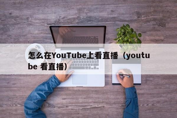 怎么在YouTube上看直播（youtube 看直播） 第1张