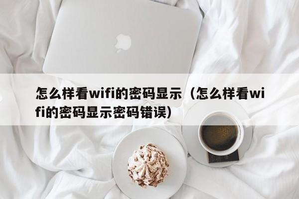 怎么样看wifi的密码显示（怎么样看wifi的密码显示密码错误） 第1张