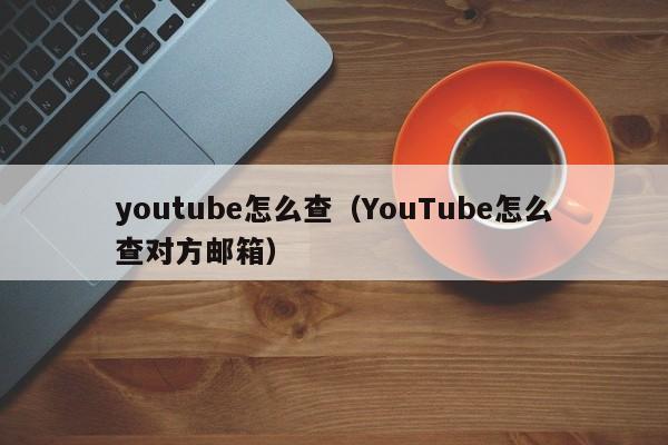 youtube怎么查（YouTube怎么查对方邮箱） 第1张