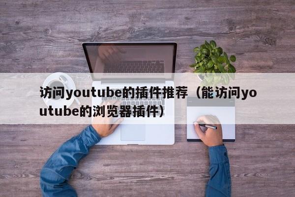 访问youtube的插件推荐（能访问youtube的浏览器插件） 第1张