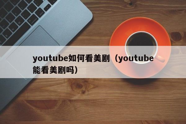 youtube如何看美剧（youtube能看美剧吗） 第1张