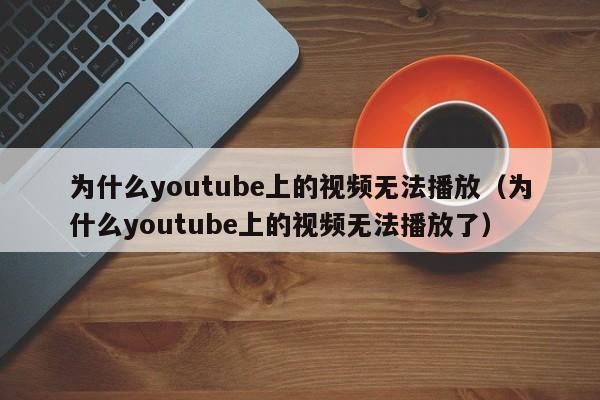 为什么youtube上的视频无法播放（为什么youtube上的视频无法播放了） 第1张