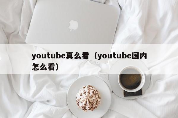 youtube真么看（youtube国内怎么看） 第1张