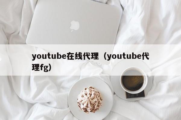 youtube在线代理（youtube代理fg） 第1张