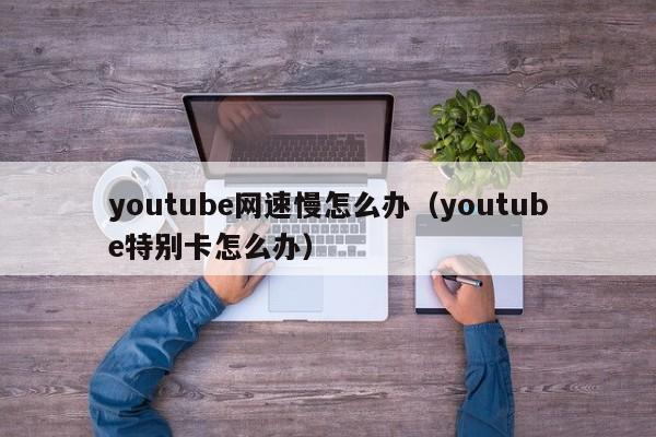 youtube网速慢怎么办（youtube特别卡怎么办） 第1张