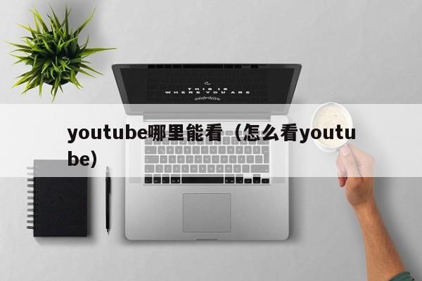 youtube哪里能看（怎么看youtube） 第1张