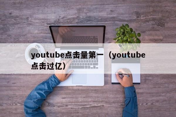 youtube点击量第一（youtube点击过亿） 第1张