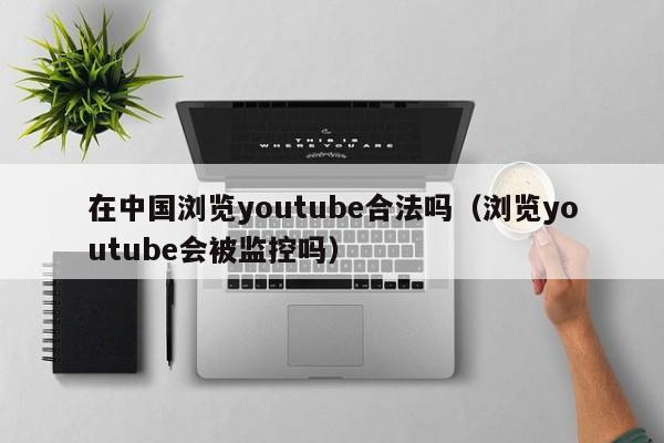 在中国浏览youtube合法吗（浏览youtube会被监控吗） 第1张