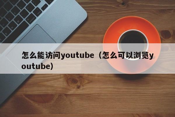 怎么能访问youtube（怎么可以浏览youtube） 第1张