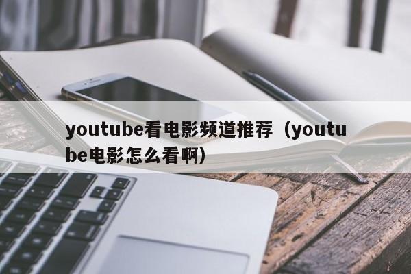 youtube看电影频道推荐（youtube电影怎么看啊） 第1张