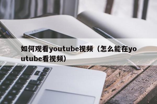 如何观看youtube视频（怎么能在youtube看视频） 第1张