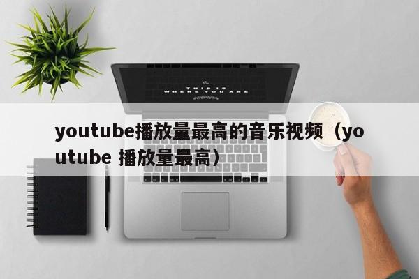 youtube播放量最高的音乐视频（youtube 播放量最高） 第1张